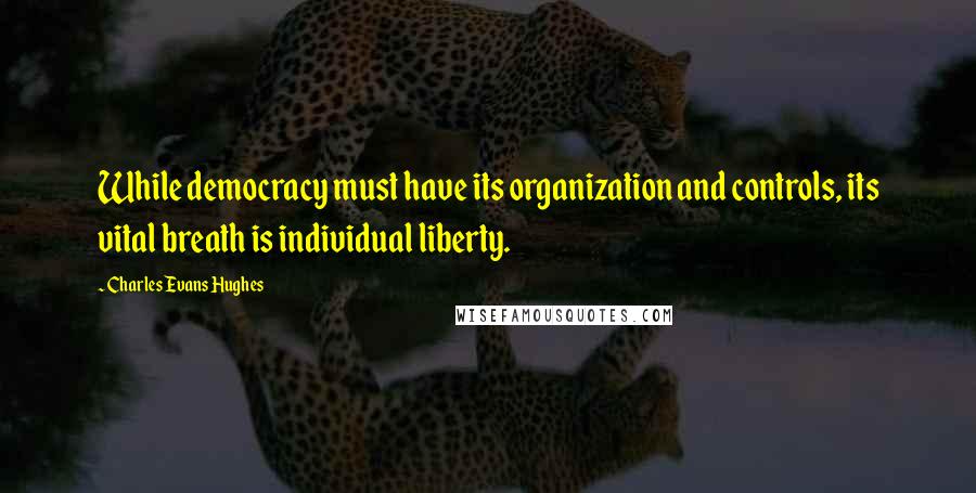 Charles Evans Hughes Quotes: While democracy must have its organization and controls, its vital breath is individual liberty.