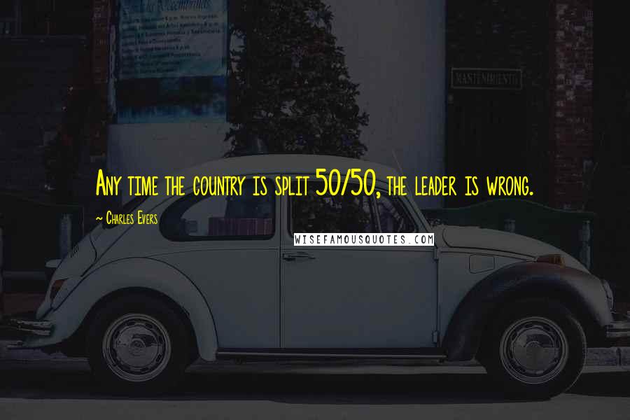 Charles Evers Quotes: Any time the country is split 50/50, the leader is wrong.