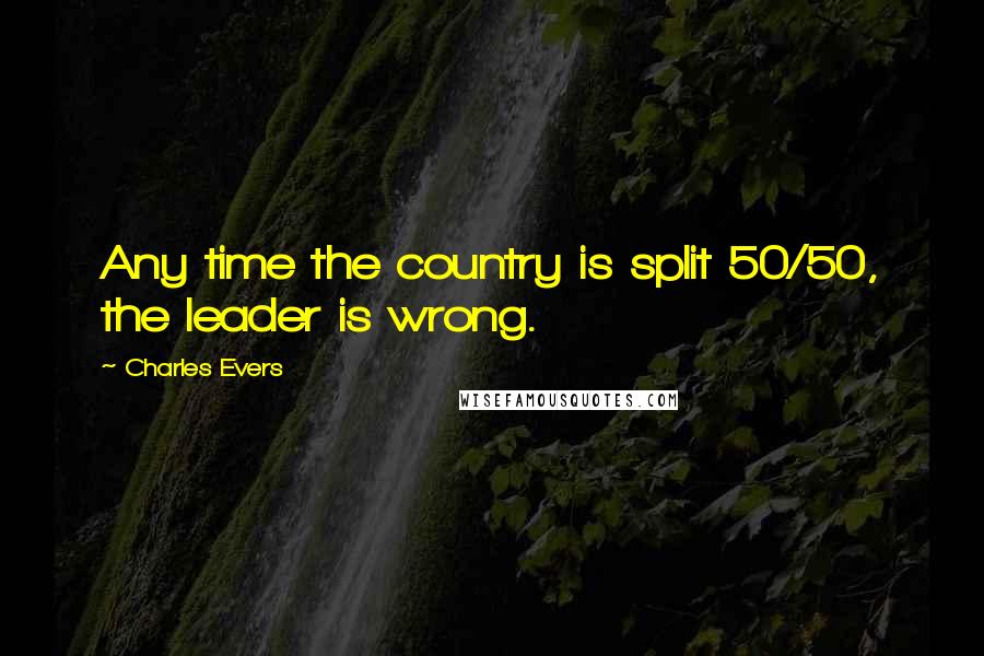 Charles Evers Quotes: Any time the country is split 50/50, the leader is wrong.