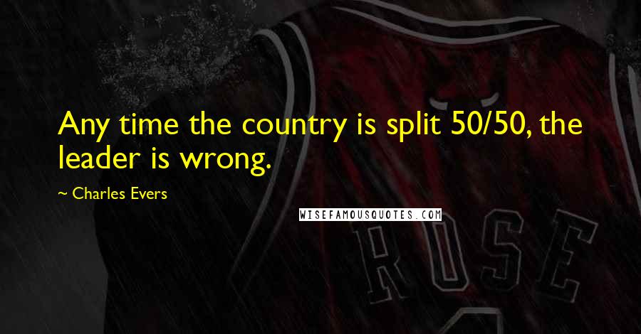 Charles Evers Quotes: Any time the country is split 50/50, the leader is wrong.