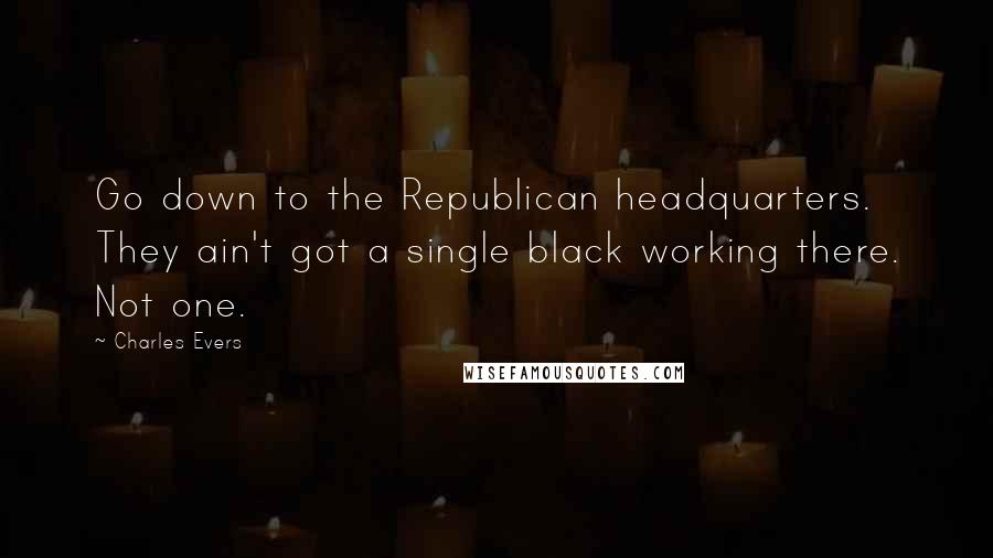 Charles Evers Quotes: Go down to the Republican headquarters. They ain't got a single black working there. Not one.