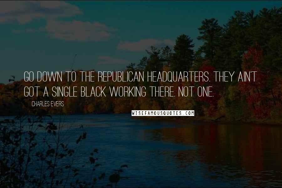Charles Evers Quotes: Go down to the Republican headquarters. They ain't got a single black working there. Not one.