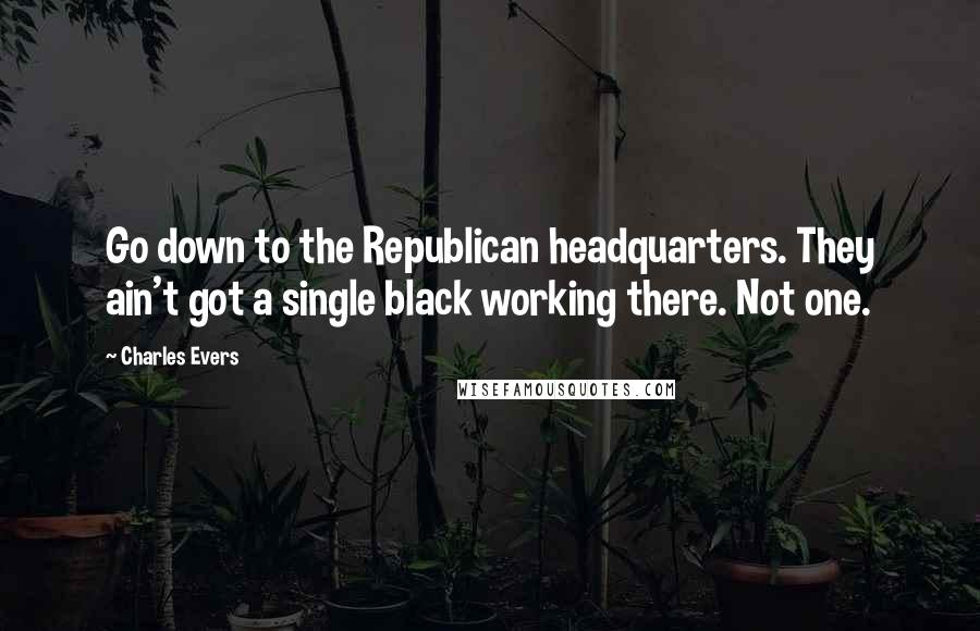 Charles Evers Quotes: Go down to the Republican headquarters. They ain't got a single black working there. Not one.