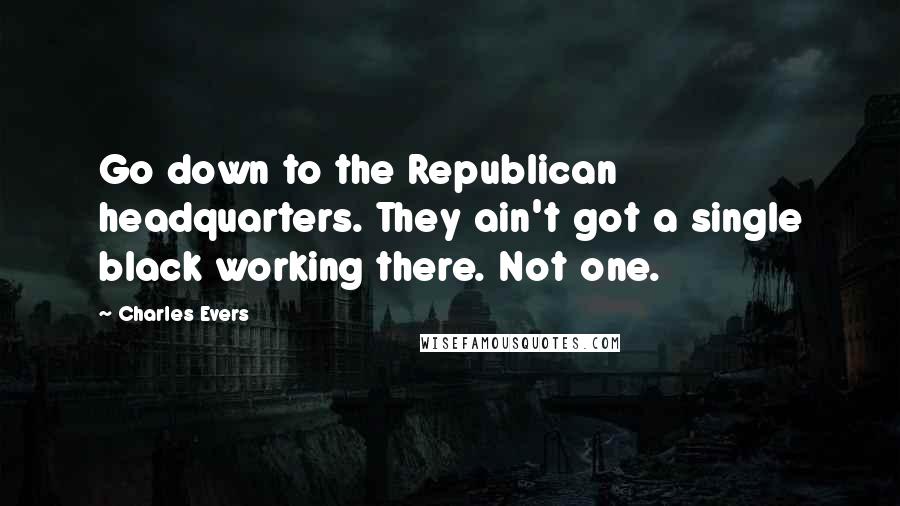 Charles Evers Quotes: Go down to the Republican headquarters. They ain't got a single black working there. Not one.