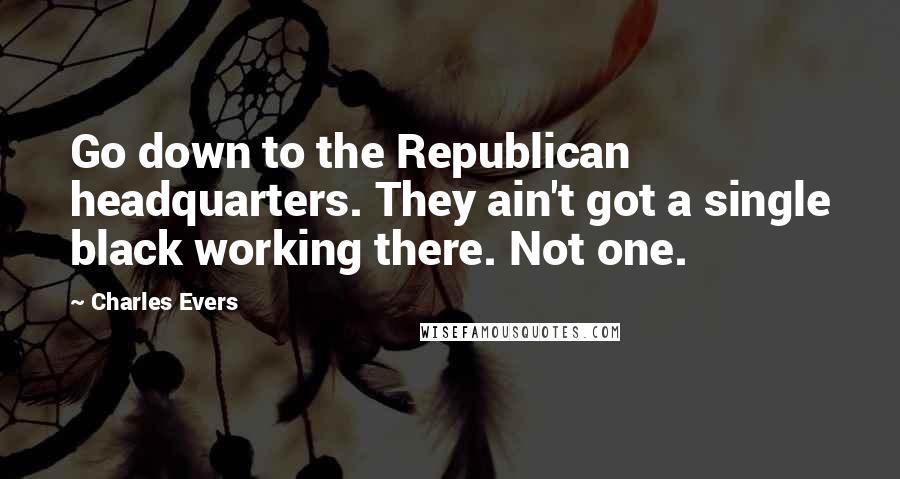 Charles Evers Quotes: Go down to the Republican headquarters. They ain't got a single black working there. Not one.