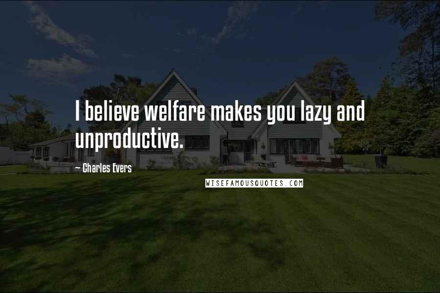 Charles Evers Quotes: I believe welfare makes you lazy and unproductive.