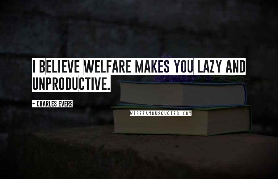 Charles Evers Quotes: I believe welfare makes you lazy and unproductive.