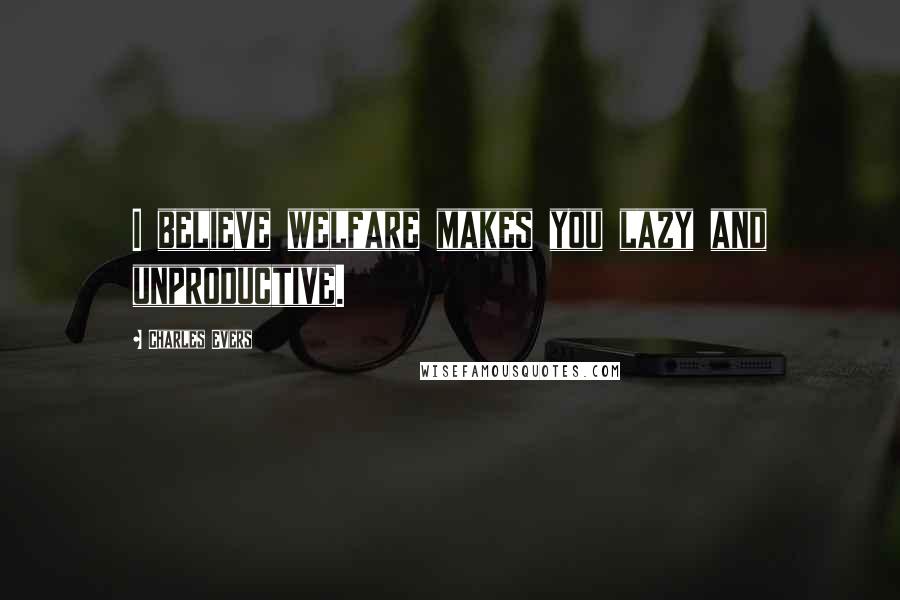 Charles Evers Quotes: I believe welfare makes you lazy and unproductive.