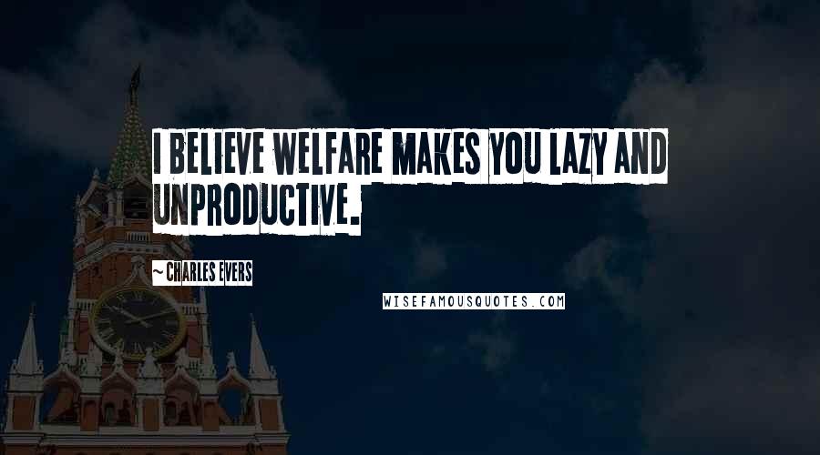 Charles Evers Quotes: I believe welfare makes you lazy and unproductive.