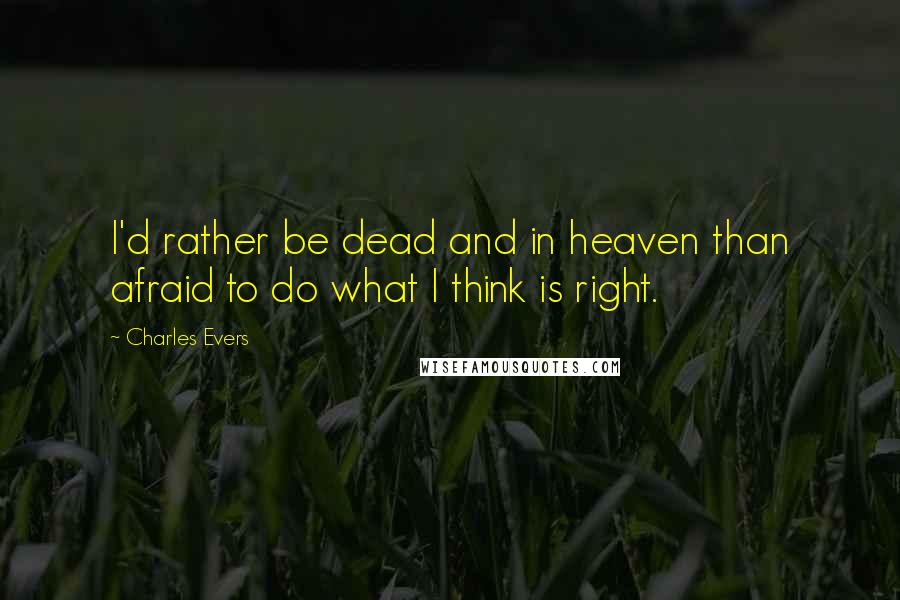 Charles Evers Quotes: I'd rather be dead and in heaven than afraid to do what I think is right.