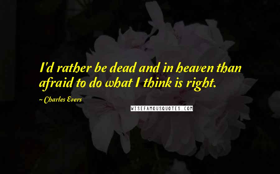 Charles Evers Quotes: I'd rather be dead and in heaven than afraid to do what I think is right.