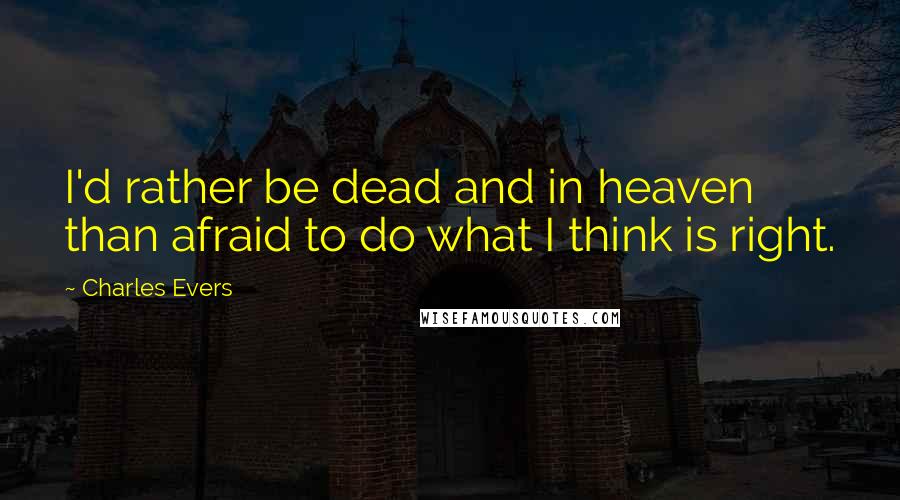 Charles Evers Quotes: I'd rather be dead and in heaven than afraid to do what I think is right.