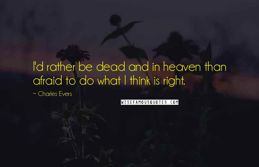 Charles Evers Quotes: I'd rather be dead and in heaven than afraid to do what I think is right.