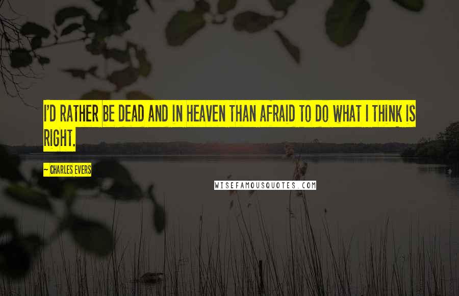 Charles Evers Quotes: I'd rather be dead and in heaven than afraid to do what I think is right.