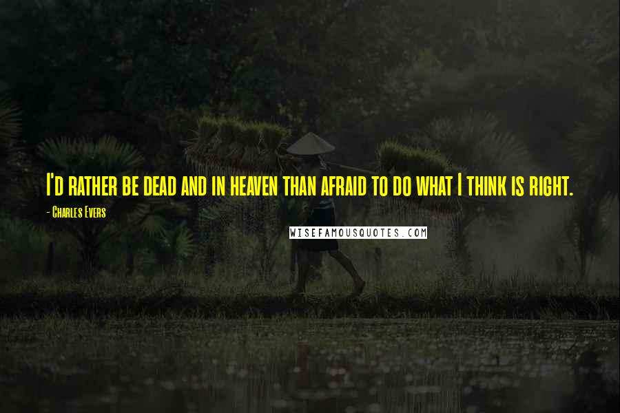 Charles Evers Quotes: I'd rather be dead and in heaven than afraid to do what I think is right.