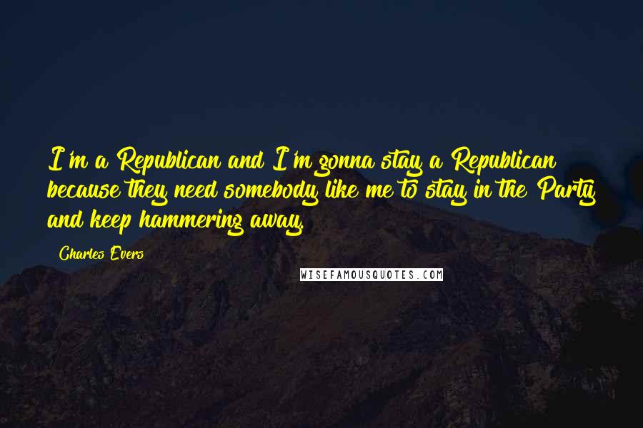 Charles Evers Quotes: I'm a Republican and I'm gonna stay a Republican because they need somebody like me to stay in the Party and keep hammering away.