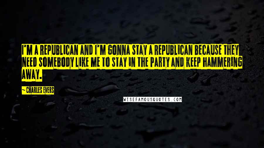 Charles Evers Quotes: I'm a Republican and I'm gonna stay a Republican because they need somebody like me to stay in the Party and keep hammering away.