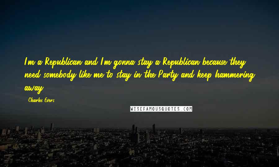 Charles Evers Quotes: I'm a Republican and I'm gonna stay a Republican because they need somebody like me to stay in the Party and keep hammering away.