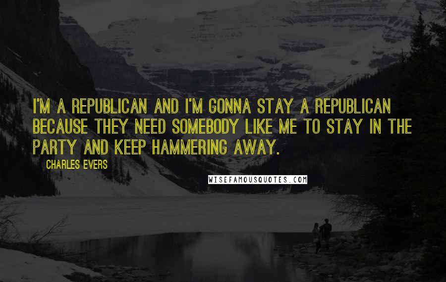 Charles Evers Quotes: I'm a Republican and I'm gonna stay a Republican because they need somebody like me to stay in the Party and keep hammering away.