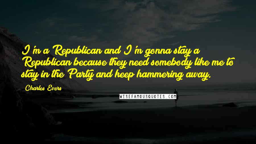 Charles Evers Quotes: I'm a Republican and I'm gonna stay a Republican because they need somebody like me to stay in the Party and keep hammering away.