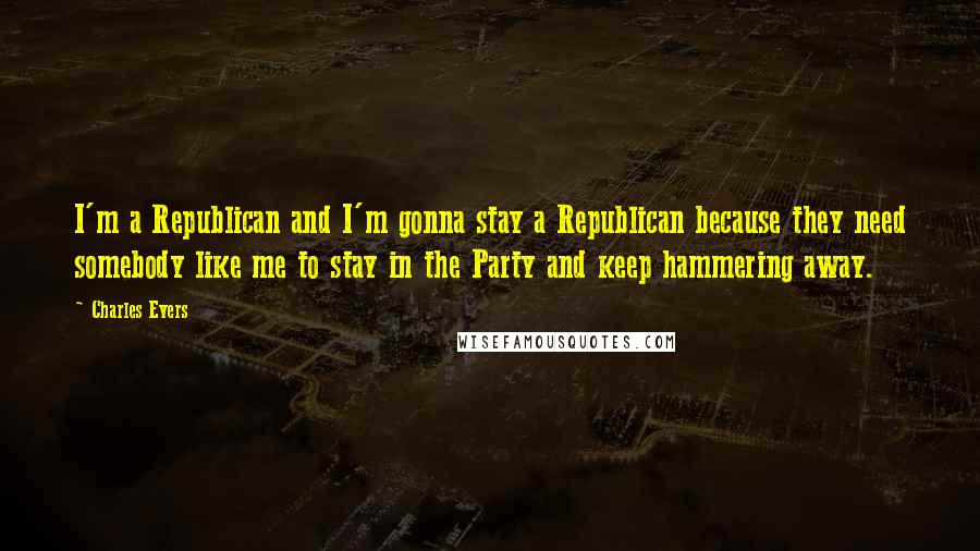 Charles Evers Quotes: I'm a Republican and I'm gonna stay a Republican because they need somebody like me to stay in the Party and keep hammering away.