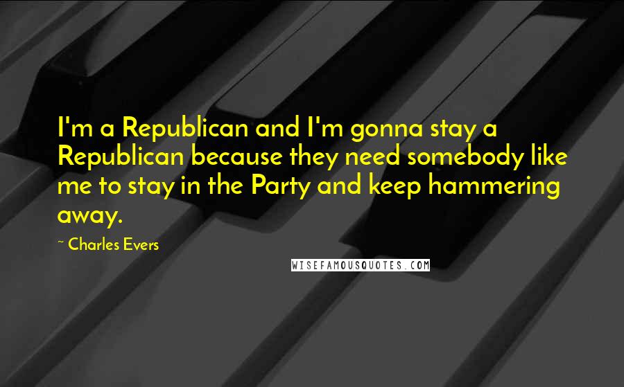 Charles Evers Quotes: I'm a Republican and I'm gonna stay a Republican because they need somebody like me to stay in the Party and keep hammering away.