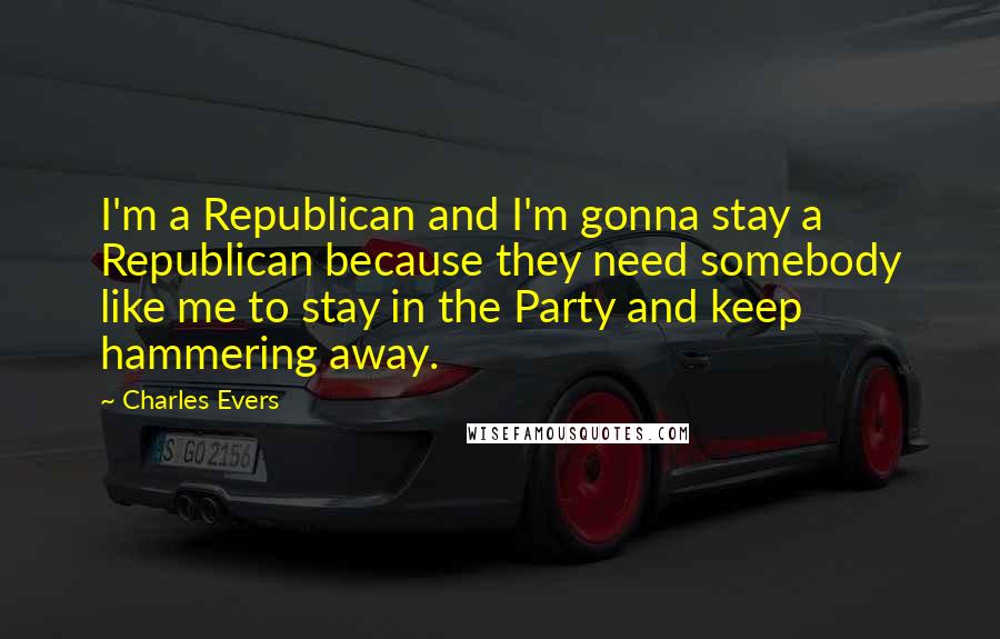 Charles Evers Quotes: I'm a Republican and I'm gonna stay a Republican because they need somebody like me to stay in the Party and keep hammering away.