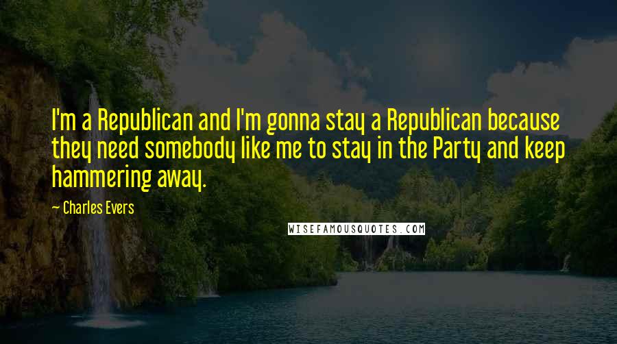 Charles Evers Quotes: I'm a Republican and I'm gonna stay a Republican because they need somebody like me to stay in the Party and keep hammering away.