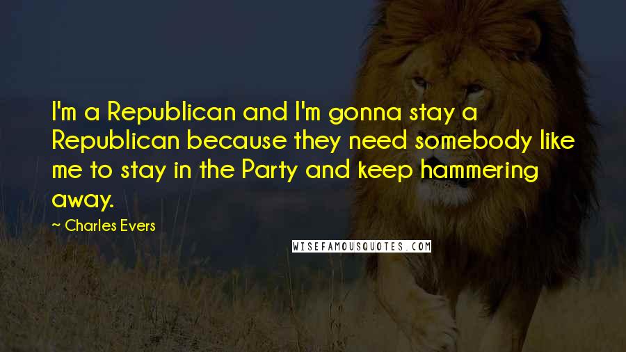 Charles Evers Quotes: I'm a Republican and I'm gonna stay a Republican because they need somebody like me to stay in the Party and keep hammering away.
