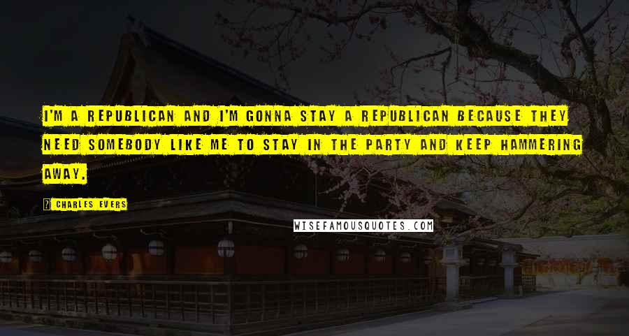 Charles Evers Quotes: I'm a Republican and I'm gonna stay a Republican because they need somebody like me to stay in the Party and keep hammering away.