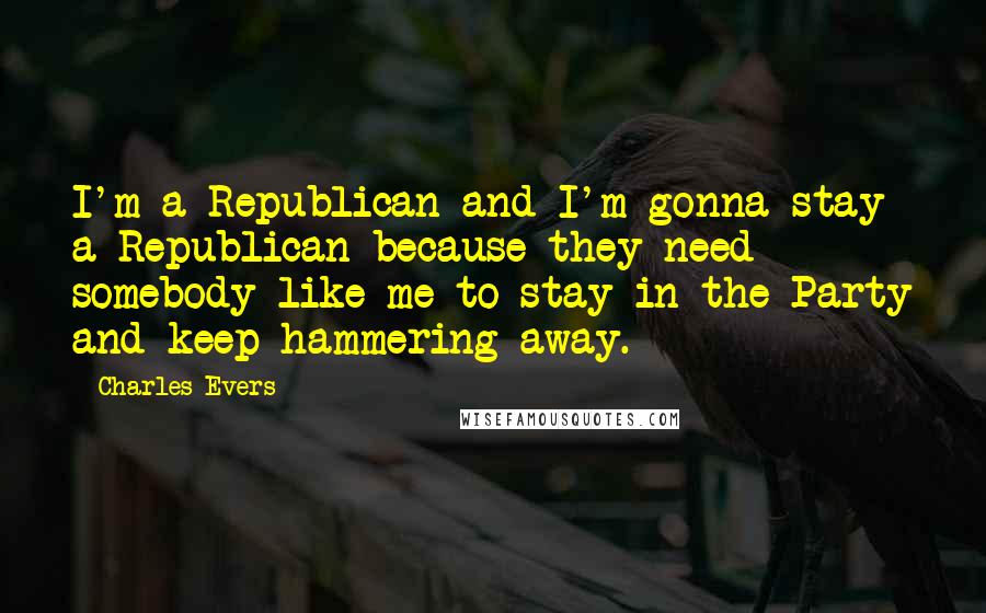 Charles Evers Quotes: I'm a Republican and I'm gonna stay a Republican because they need somebody like me to stay in the Party and keep hammering away.