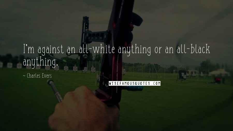 Charles Evers Quotes: I'm against an all-white anything or an all-black anything.