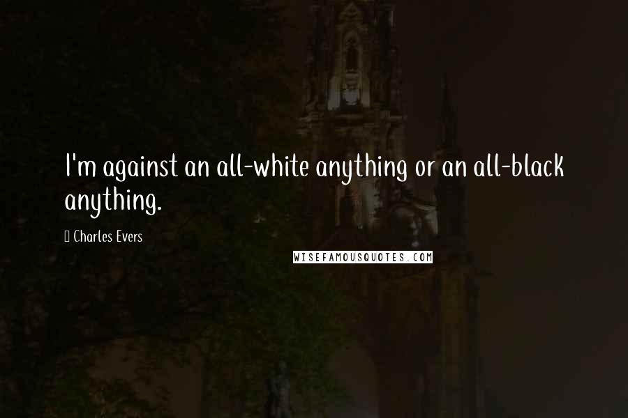 Charles Evers Quotes: I'm against an all-white anything or an all-black anything.