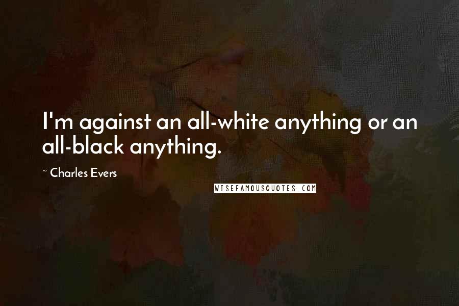 Charles Evers Quotes: I'm against an all-white anything or an all-black anything.