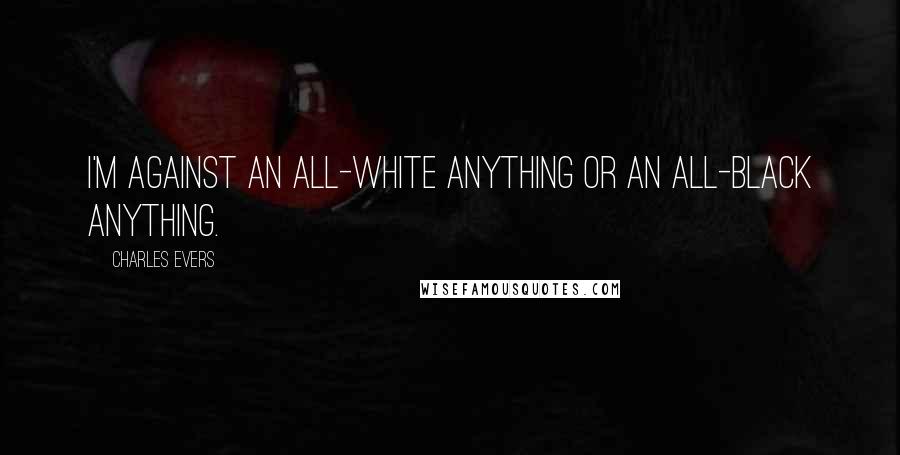 Charles Evers Quotes: I'm against an all-white anything or an all-black anything.