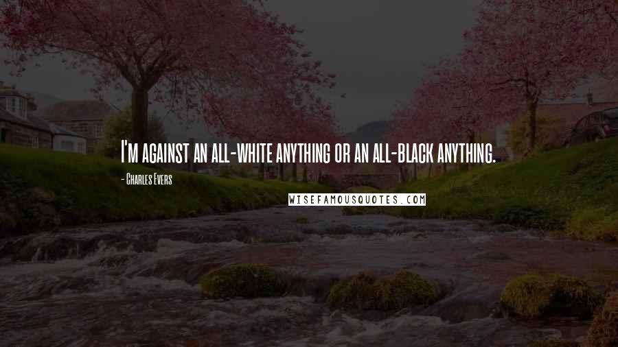 Charles Evers Quotes: I'm against an all-white anything or an all-black anything.