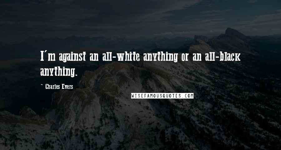 Charles Evers Quotes: I'm against an all-white anything or an all-black anything.