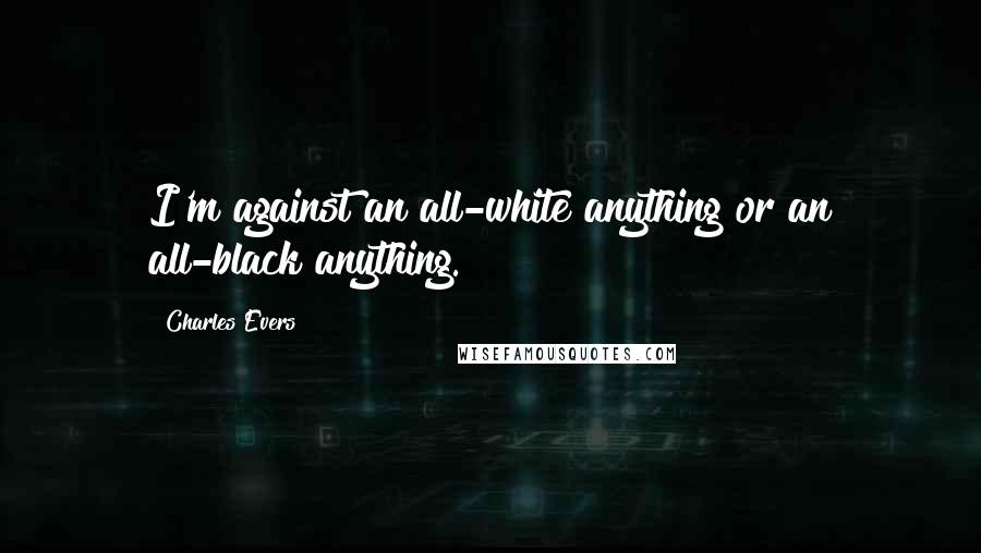 Charles Evers Quotes: I'm against an all-white anything or an all-black anything.