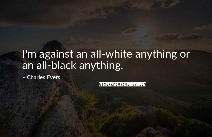 Charles Evers Quotes: I'm against an all-white anything or an all-black anything.