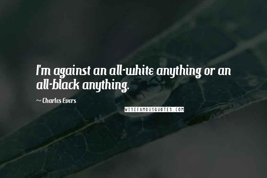 Charles Evers Quotes: I'm against an all-white anything or an all-black anything.