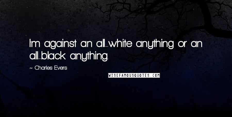 Charles Evers Quotes: I'm against an all-white anything or an all-black anything.