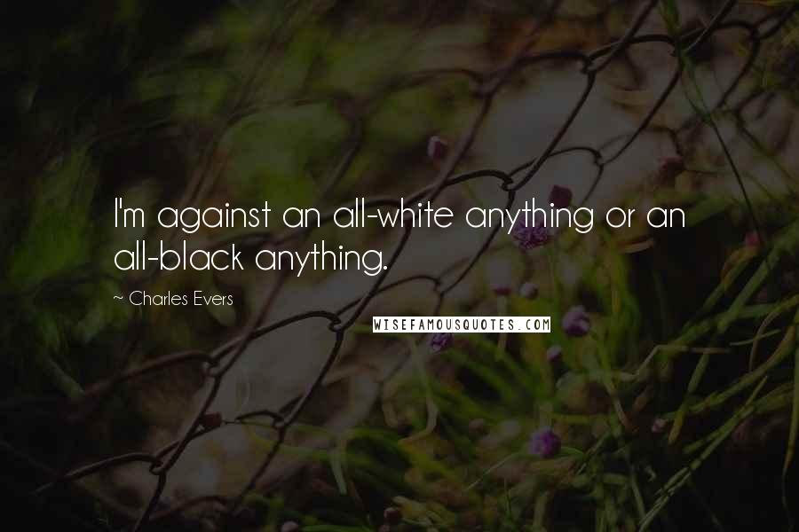 Charles Evers Quotes: I'm against an all-white anything or an all-black anything.