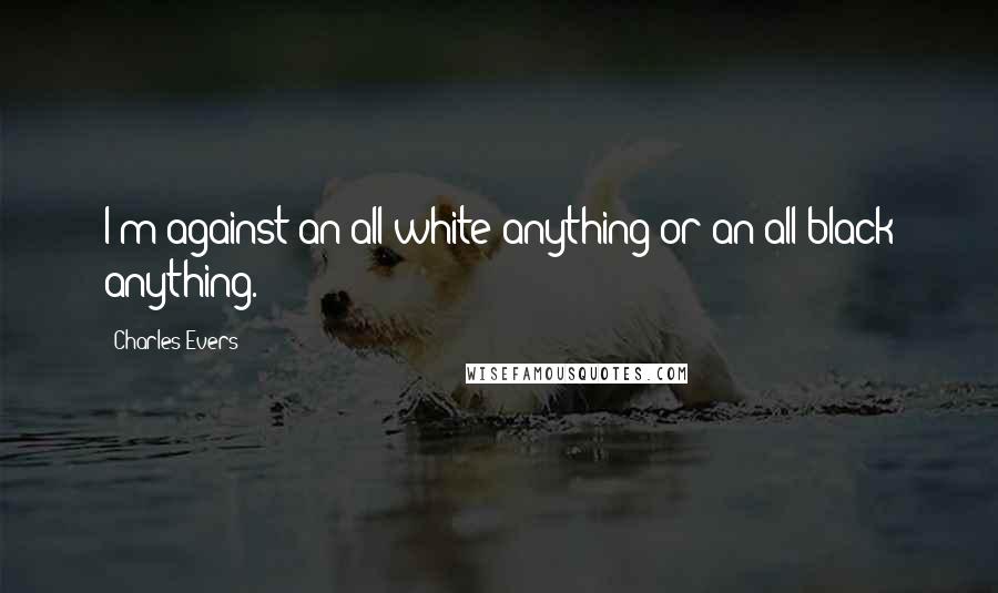 Charles Evers Quotes: I'm against an all-white anything or an all-black anything.