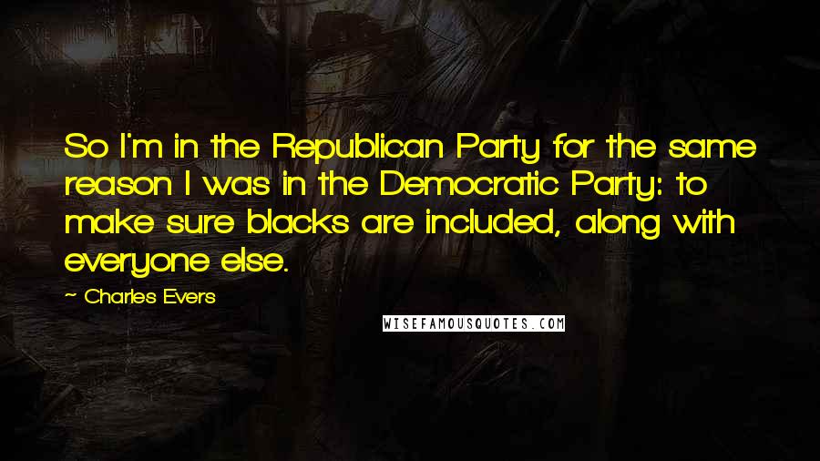 Charles Evers Quotes: So I'm in the Republican Party for the same reason I was in the Democratic Party: to make sure blacks are included, along with everyone else.