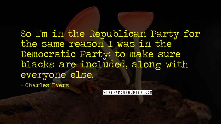 Charles Evers Quotes: So I'm in the Republican Party for the same reason I was in the Democratic Party: to make sure blacks are included, along with everyone else.