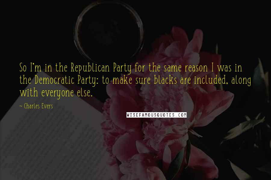 Charles Evers Quotes: So I'm in the Republican Party for the same reason I was in the Democratic Party: to make sure blacks are included, along with everyone else.