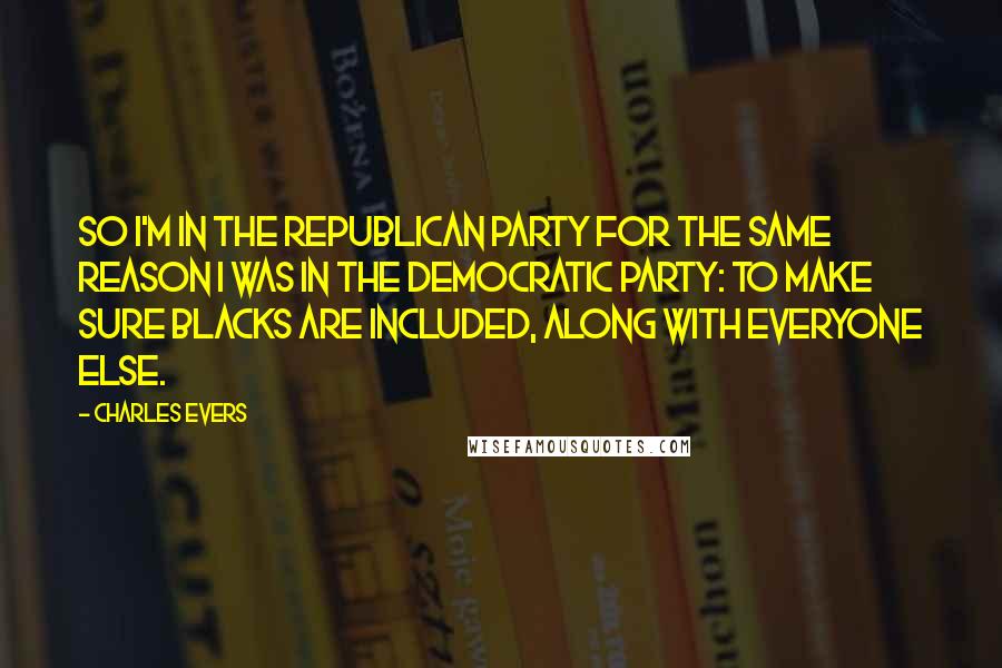 Charles Evers Quotes: So I'm in the Republican Party for the same reason I was in the Democratic Party: to make sure blacks are included, along with everyone else.