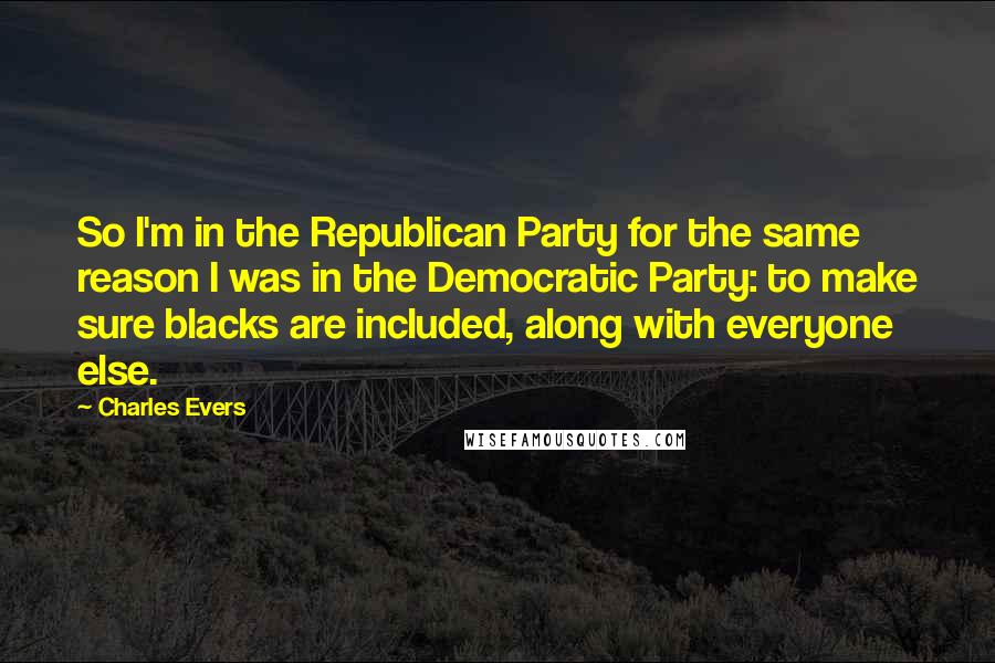 Charles Evers Quotes: So I'm in the Republican Party for the same reason I was in the Democratic Party: to make sure blacks are included, along with everyone else.