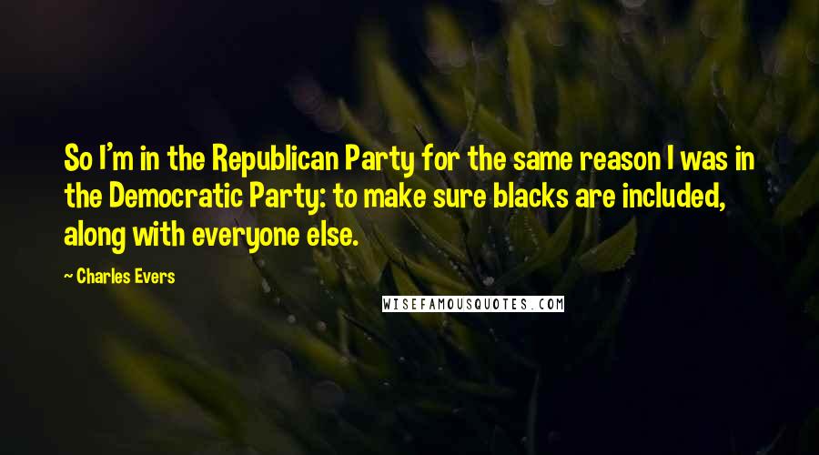 Charles Evers Quotes: So I'm in the Republican Party for the same reason I was in the Democratic Party: to make sure blacks are included, along with everyone else.