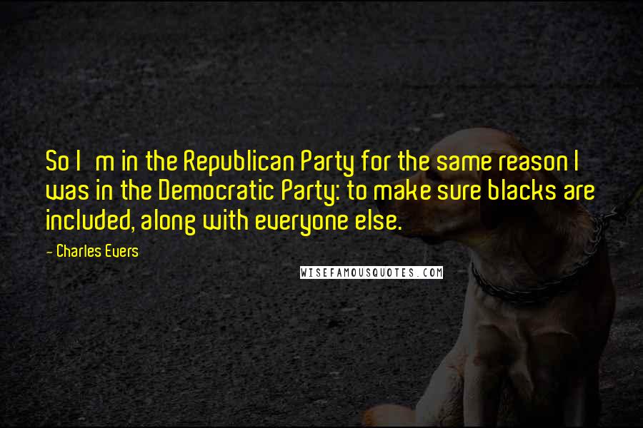 Charles Evers Quotes: So I'm in the Republican Party for the same reason I was in the Democratic Party: to make sure blacks are included, along with everyone else.